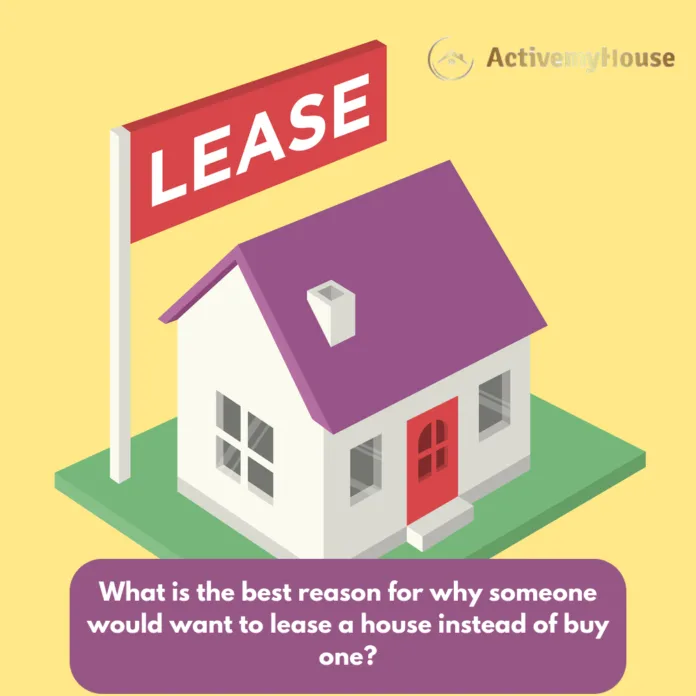 what is the best reason for why someone would want to lease a house instead of buy one?